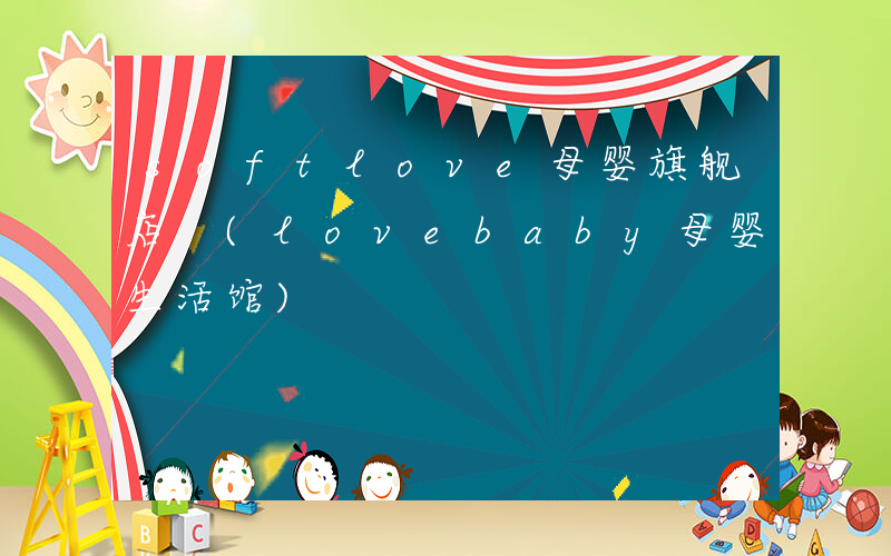 softlove母婴旗舰店 (lovebaby母婴生活馆)